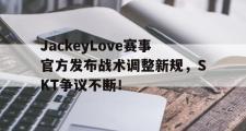 雷竞技-JackeyLove赛事官方发布战术调整新规，SKT争议不断！的简单介绍